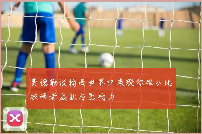 费德勒谈梅西世界杯表现称难以比较两者成就与影响力