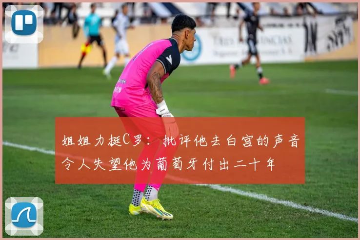 姐姐力挺C罗：批评他去白宫的声音令人失望他为葡萄牙付出二十年