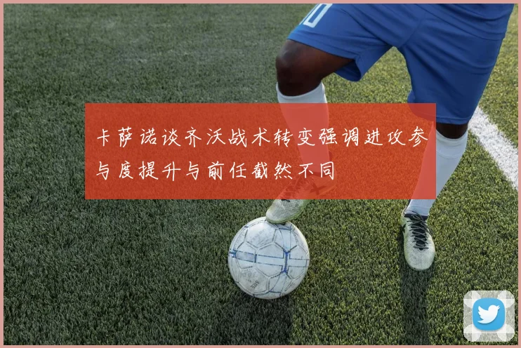 卡萨诺谈齐沃战术转变强调进攻参与度提升与前任截然不同
