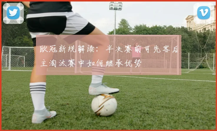 欧冠新规解读：半决赛前可先客后主淘汰赛中如何继承优势