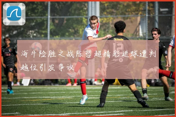海牛险胜之战陈哲超精彩进球遭判越位引发争议