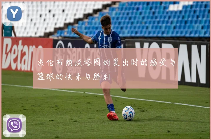 杰伦布朗谈塔图姆复出时的感受与篮球的快乐与胜利