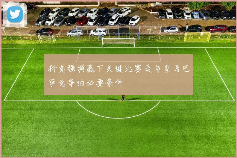 科克强调赢下关键比赛是与皇马巴萨竞争的必要条件