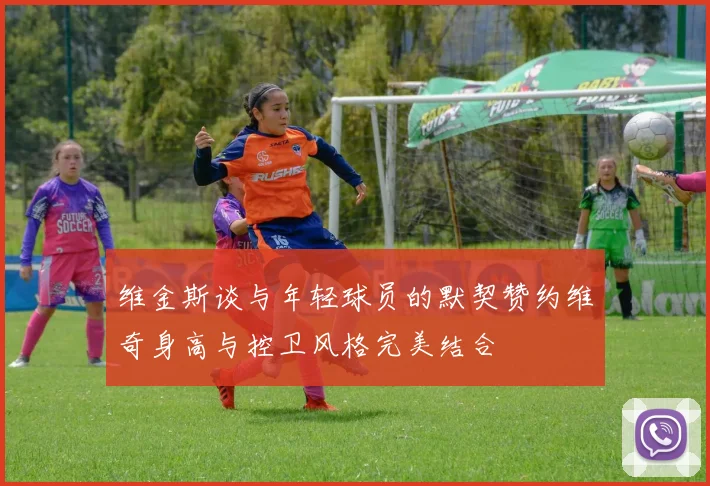 维金斯谈与年轻球员的默契赞约维奇身高与控卫风格完美结合