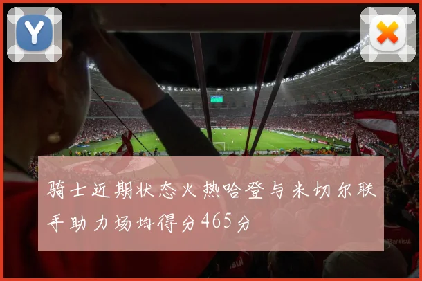 骑士近期状态火热哈登与米切尔联手助力场均得分465分
