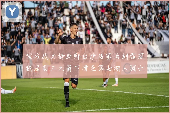 官方战力榜新鲜出炉活塞马刺雷霆稳居前三火箭下滑至第七湖人骑士表现不佳