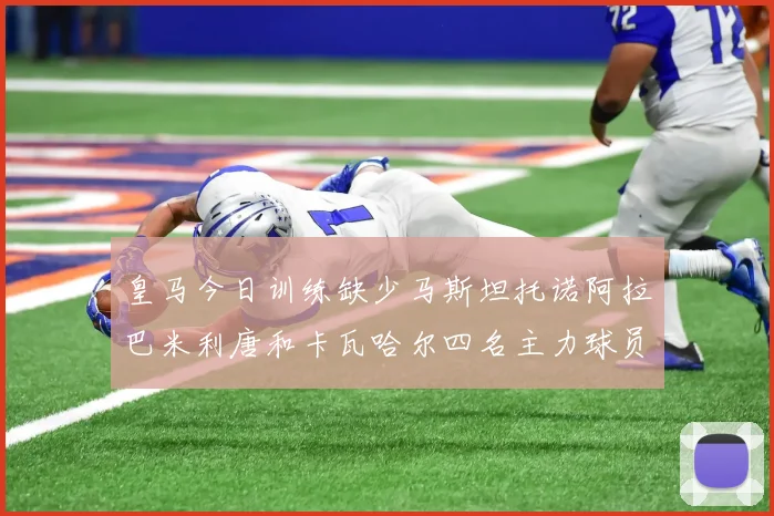皇马今日训练缺少马斯坦托诺阿拉巴米利唐和卡瓦哈尔四名主力球员